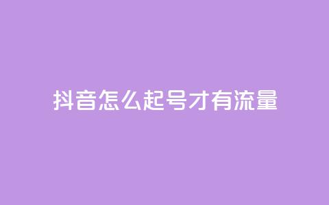 抖音怎么起号才有流量 - 如何在抖音快速吸引流量起号指南。  第1张