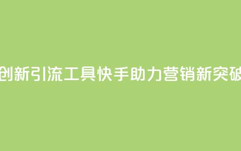 创新引流工具	，快手助力营销新突破  第1张