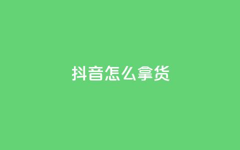 抖音怎么拿货 - 如何在抖音平台上获取商品？！  第1张