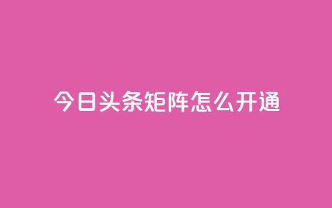 今日头条矩阵怎么开通 - 如何开通今日头条矩阵功能详解~ 第1张 今日头条矩阵怎么开通 - 如何开通今日头条矩阵功能详解~ 第1张
