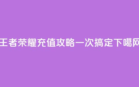 王者荣耀充值攻略，一次搞定！  第1张