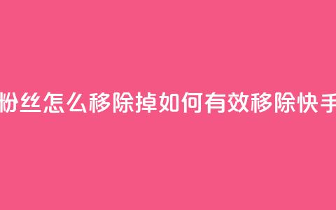 快手粉丝怎么移除掉(如何有效移除快手粉丝) 第1张 快手粉丝怎么移除掉(如何有效移除快手粉丝) 第1张