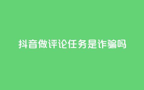 抖音做评论任务是诈骗吗 - 抖音做评论任务是否涉及诈骗?这件事你需要了解!~ 第1张 抖音做评论任务是诈骗吗 - 抖音做评论任务是否涉及诈骗?这件事你需要了解!~ 第1张