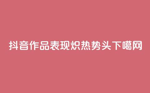 抖音作品表现炽热势头 第1张 抖音作品表现炽热势头 第1张