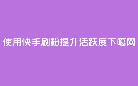 使用快手刷粉提升活跃度 第1张 使用快手刷粉提升活跃度 第1张