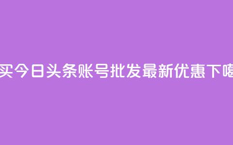 购买今日头条账号批发，最新优惠！  第1张