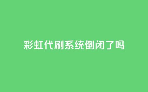 彩虹代刷系统倒闭了吗 - 彩虹代刷系统会倒闭吗?! 第1张 彩虹代刷系统倒闭了吗 - 彩虹代刷系统会倒闭吗?! 第1张