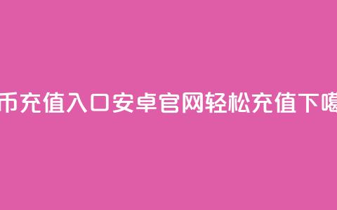 抖币充值入口：安卓官网轻松充值  第1张