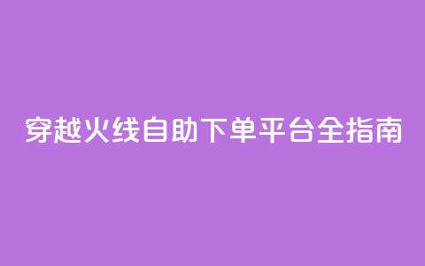 穿越火线自助下单平台全指南 第1张 穿越火线自助下单平台全指南 第1张