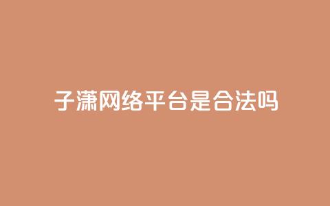 子潇网络平台是合法吗,qq业务在线下单平台入口登录苹果版 - 卡盟下单平台在线 颜夕卡盟  第1张
