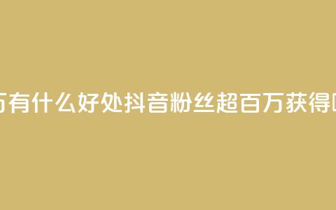 抖音粉丝破百万有什么好处 - 抖音粉丝超百万，获得哪些好处？!  第1张