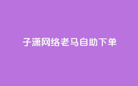 子潇网络老马自助下单,卡盟在线24小时自助下单 - 快手业务网站平台24小时 1元10快币充值入口  第1张