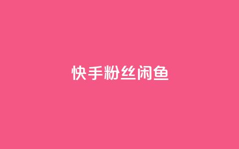 快手粉丝闲鱼 - 快手粉丝闲鱼：如何通过闲鱼聚集更多快手粉丝。  第1张