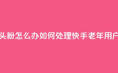 快手粉丝都是老头粉怎么办(如何处理快手老年用户粉丝问题) 第1张 快手粉丝都是老头粉怎么办(如何处理快手老年用户粉丝问题) 第1张