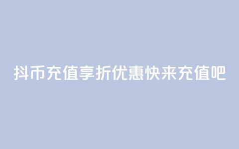 抖币充值享8折优惠	，快来充值吧!  第1张