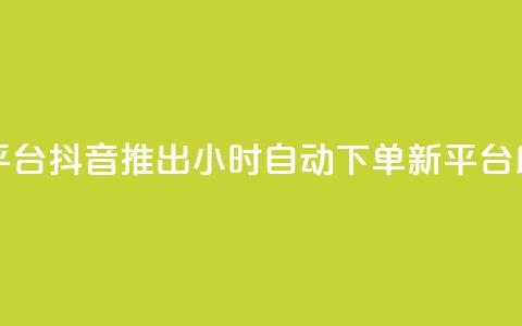 抖音业务24小时自动下单平台 - 抖音推出24小时自动下单新平台，助力用户高效购物!  第1张
