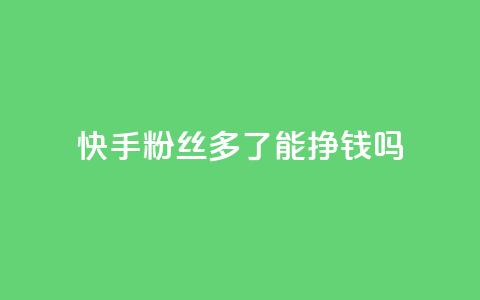 快手粉丝多了能挣钱吗 - 快手粉丝越多就能盈利吗! 第1张 快手粉丝多了能挣钱吗 - 快手粉丝越多就能盈利吗! 第1张