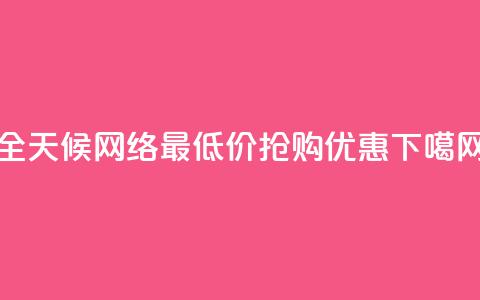 全天候网络最低价抢购优惠 第1张 全天候网络最低价抢购优惠 第1张