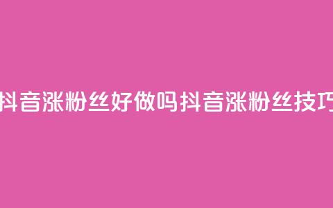 抖音涨粉丝好做吗(抖音涨粉丝技巧) 第1张 抖音涨粉丝好做吗(抖音涨粉丝技巧) 第1张