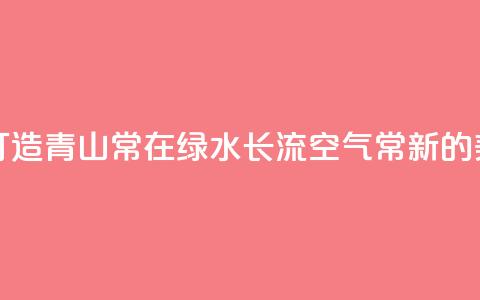 一习话丨“携手打造青山常在、绿水长流、空气常新的美丽中国”  第1张