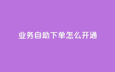 qq业务自助下单怎么开通 - 如何开通QQ业务自助下单功能指南~ 第1张 qq业务自助下单怎么开通 - 如何开通QQ业务自助下单功能指南~ 第1张