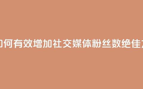 涨粉丝的方法和技巧 - 如何有效增加社交媒体粉丝数：绝佳方法和实用技巧~  第1张