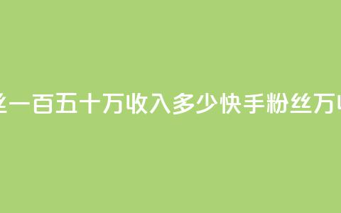 快手粉丝一百五十万收入多少(快手粉丝150万收入计算) 第1张 快手粉丝一百五十万收入多少(快手粉丝150万收入计算) 第1张