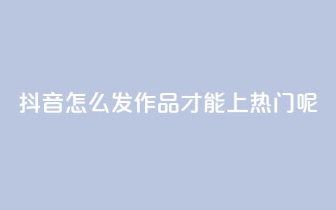 抖音怎么发作品才能上热门呢 - 怎样在抖音发布作品才能迅速走红？~  第1张