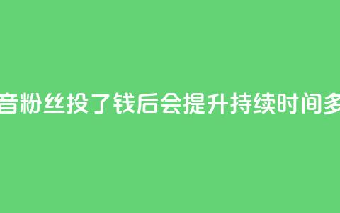 抖音粉丝投了钱后会提升持续时间多久 第1张 抖音粉丝投了钱后会提升持续时间多久 第1张