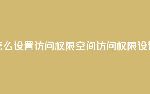 qq空间怎么设置访问权限(qq空间访问权限设置攻略)  第1张