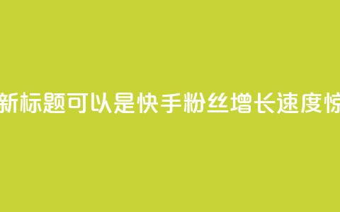 快手涨粉1元100个粉丝的新标题可以是快手粉丝增长速度惊人	，1元即可获得100个粉丝！  第1张