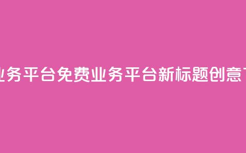 ks免费业务平台(KS免费业务平台新标题创意)  第1张