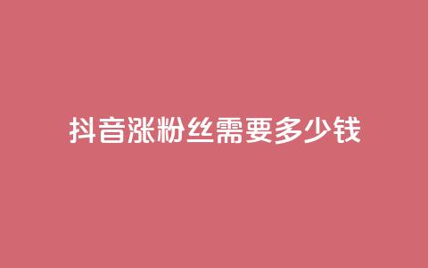 抖音涨100粉丝需要多少钱 - 抖音获取100个粉丝的成本分析。  第1张