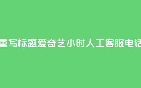 重写标题:爱奇艺24小时人工客服电话 第1张 重写标题:爱奇艺24小时人工客服电话 第1张