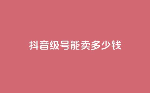 抖音56级号能卖多少钱 - 抖音56级账号的市场价值是多少~  第1张