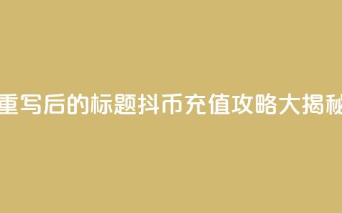 重写后的标题:抖币充值攻略大揭秘 第1张 重写后的标题:抖币充值攻略大揭秘 第1张