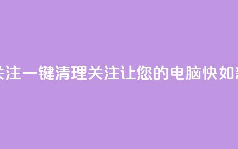 ks一键清理关注 - KS一键清理关注	，让您的电脑快如新生！~  第1张
