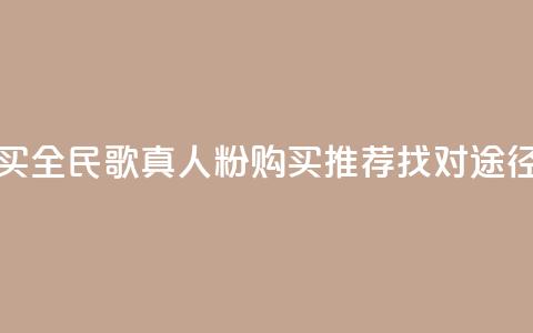 全民k歌真人粉去哪买 - 全民k歌真人粉购买推荐:找对途径省钱又放心! 第1张 全民k歌真人粉去哪买 - 全民k歌真人粉购买推荐:找对途径省钱又放心! 第1张