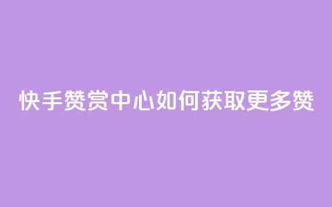 快手赞赏中心：如何获取更多赞？  第1张