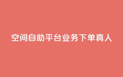 空间自助平台业务下单真人 - 空间自助平台业务下单优势详解。  第1张