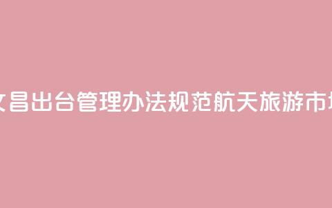 海南文昌出台管理办法规范航天旅游市场秩序 第1张 海南文昌出台管理办法规范航天旅游市场秩序 第1张