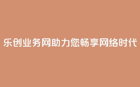 乐创QQ业务网:助力您畅享网络时代 第1张 乐创QQ业务网:助力您畅享网络时代 第1张