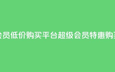 qq超级会员低价购买平台(qq超级会员特惠购买平台) 第1张 qq超级会员低价购买平台(qq超级会员特惠购买平台) 第1张