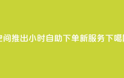 QQ空间推出24小时自助下单新服务 第1张 QQ空间推出24小时自助下单新服务 第1张