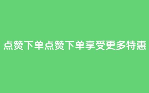 点赞下单(点赞下单，享受更多特惠-新标题)  第1张