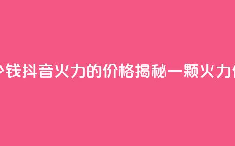 抖音1个火力多少钱 - 抖音火力的价格揭秘 一颗火力值多少钱~ 第1张 抖音1个火力多少钱 - 抖音火力的价格揭秘 一颗火力值多少钱~ 第1张