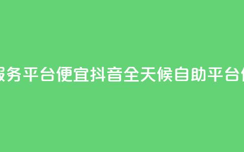 抖音24小时自助服务平台便宜(抖音全天候自助平台	，低价服务)  第1张