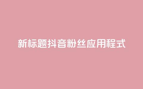 新标题:抖音粉丝应用程式-实用工具分享 第1张 新标题:抖音粉丝应用程式-实用工具分享 第1张