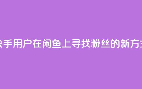 快手用户在闲鱼上寻找粉丝的新方式 第1张 快手用户在闲鱼上寻找粉丝的新方式 第1张
