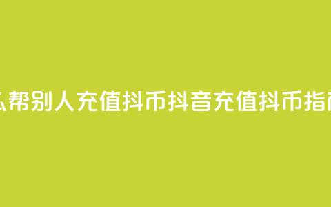 抖音怎么帮别人充值抖币(抖音充值抖币指南)  第1张